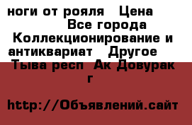 ноги от рояля › Цена ­ 19 000 - Все города Коллекционирование и антиквариат » Другое   . Тыва респ.,Ак-Довурак г.